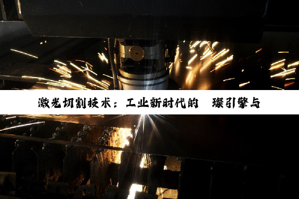 激光切割技术：工业新时代的璀璨引擎与破局利器